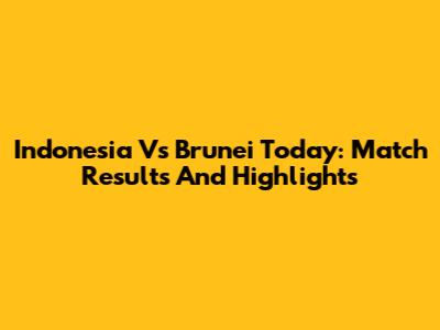 Indonesia Vs Brunei Today: Match Results And Highlights