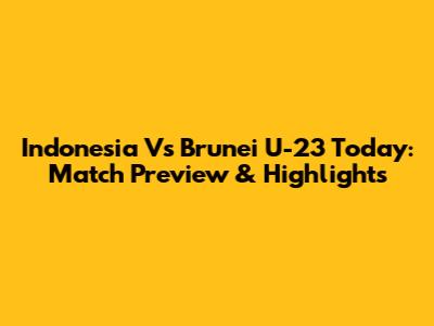 Indonesia Vs Brunei U-23 Today: Match Preview & Highlights