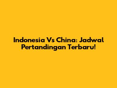Indonesia Vs China: Jadwal Pertandingan Terbaru!