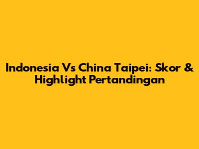 Indonesia Vs China Taipei: Skor & Highlight Pertandingan
