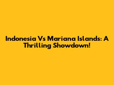 Indonesia Vs Mariana Islands: A Thrilling Showdown!