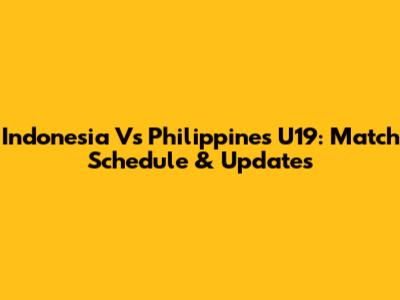 Indonesia Vs Philippines U19: Match Schedule & Updates