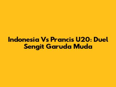 Indonesia Vs Prancis U20: Duel Sengit Garuda Muda