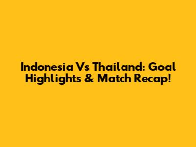 Indonesia Vs Thailand: Goal Highlights & Match Recap!