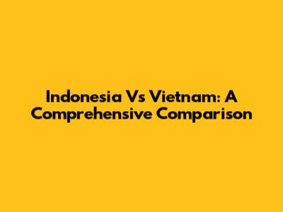 Indonesia Vs Vietnam: A Comprehensive Comparison