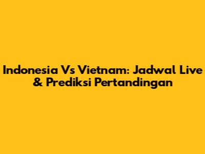 Indonesia Vs Vietnam: Jadwal Live & Prediksi Pertandingan
