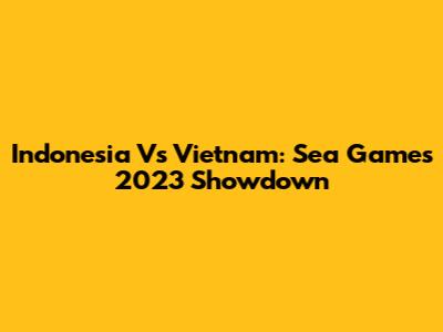 Indonesia Vs Vietnam: Sea Games 2023 Showdown