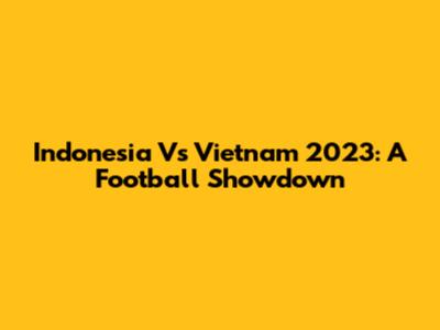 Indonesia Vs Vietnam 2023: A Football Showdown