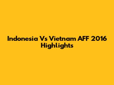 Indonesia Vs Vietnam AFF 2016 Highlights