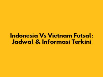 Indonesia Vs Vietnam Futsal: Jadwal & Informasi Terkini