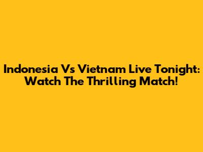Indonesia Vs Vietnam Live Tonight: Watch The Thrilling Match!