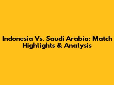 Indonesia Vs. Saudi Arabia: Match Highlights & Analysis