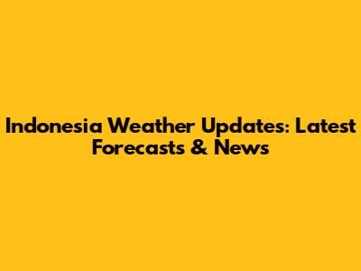 Indonesia Weather Updates: Latest Forecasts & News