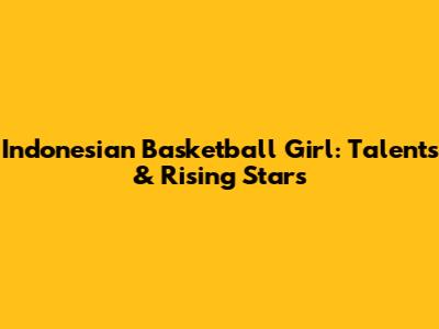 Indonesian Basketball Girl: Talents & Rising Stars