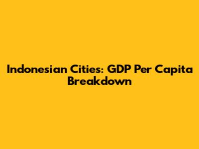 Indonesian Cities: GDP Per Capita Breakdown