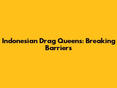 Indonesian Drag Queens: Breaking Barriers