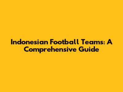 Indonesian Football Teams: A Comprehensive Guide