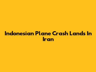 Indonesian Plane Crash Lands In Iran