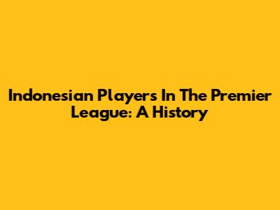 Indonesian Players In The Premier League: A History