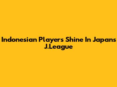 Indonesian Players Shine In Japan's J.League