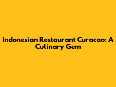 Indonesian Restaurant Curacao: A Culinary Gem