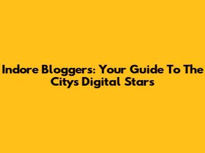 Indore Bloggers: Your Guide To The City's Digital Stars