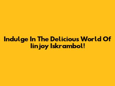 Indulge In The Delicious World Of Iinjoy Iskrambol!