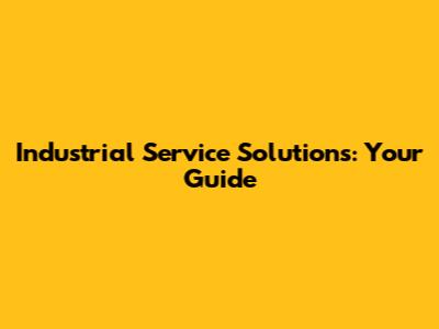 Industrial Service Solutions: Your Guide