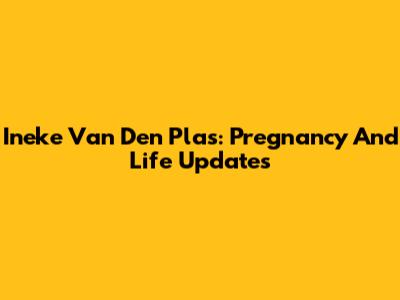 Ineke Van Den Plas: Pregnancy And Life Updates