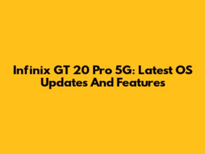 Infinix GT 20 Pro 5G: Latest OS Updates And Features