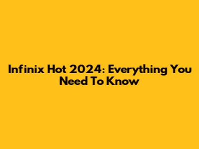 Infinix Hot 2024: Everything You Need To Know