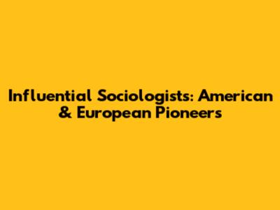 Influential Sociologists: American & European Pioneers