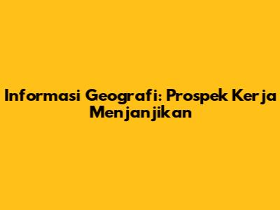 Informasi Geografi: Prospek Kerja Menjanjikan