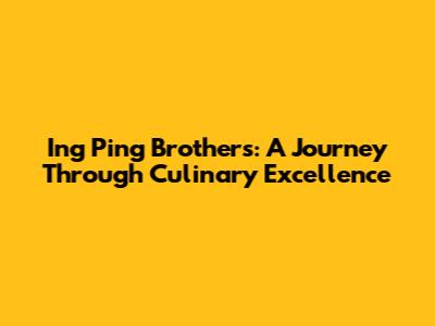 Ing Ping Brothers: A Journey Through Culinary Excellence