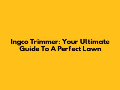 Ingco Trimmer: Your Ultimate Guide To A Perfect Lawn