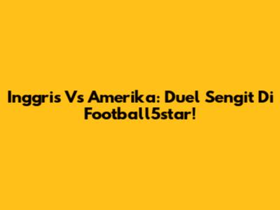 Inggris Vs Amerika: Duel Sengit Di Football5star!