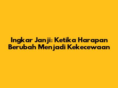 Ingkar Janji: Ketika Harapan Berubah Menjadi Kekecewaan