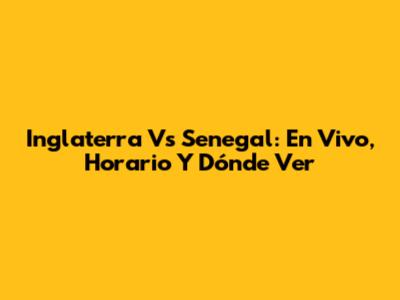Inglaterra Vs Senegal: En Vivo, Horario Y Dónde Ver
