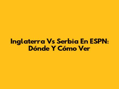 Inglaterra Vs Serbia En ESPN: Dónde Y Cómo Ver