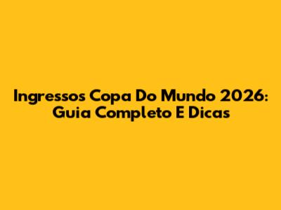 Ingressos Copa Do Mundo 2026: Guia Completo E Dicas