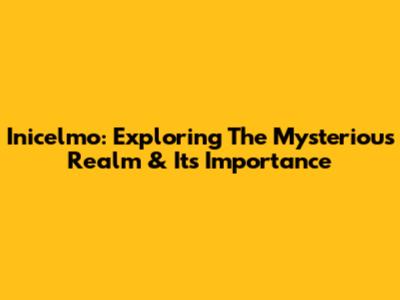 Inicelmo: Exploring The Mysterious Realm & Its Importance