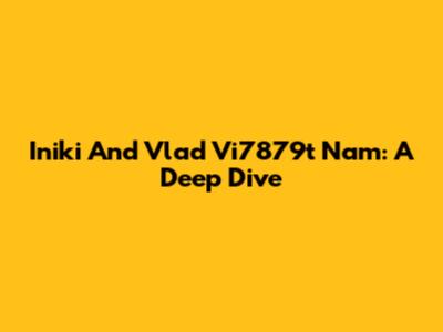 Iniki And Vlad Vi7879t Nam: A Deep Dive