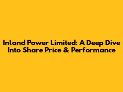 Inland Power Limited: A Deep Dive Into Share Price & Performance