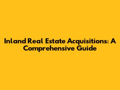 Inland Real Estate Acquisitions: A Comprehensive Guide