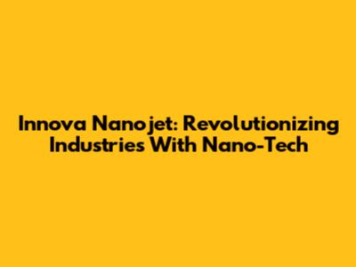 Innova Nanojet: Revolutionizing Industries With Nano-Tech