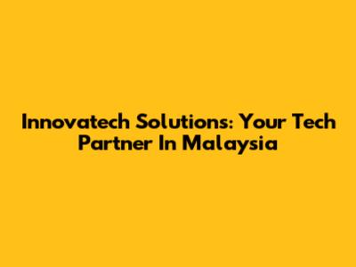 Innovatech Solutions: Your Tech Partner In Malaysia