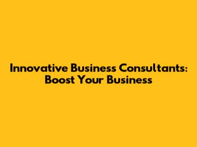 Innovative Business Consultants: Boost Your Business