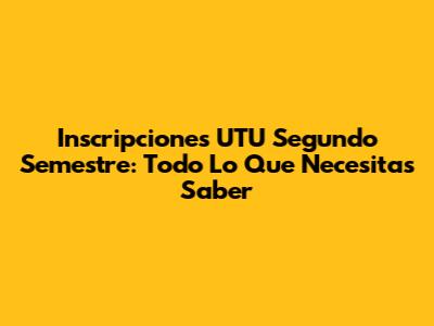 Inscripciones UTU Segundo Semestre: Todo Lo Que Necesitas Saber