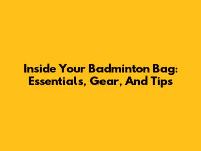 Inside Your Badminton Bag: Essentials, Gear, And Tips