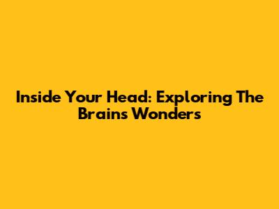 Inside Your Head: Exploring The Brain's Wonders
